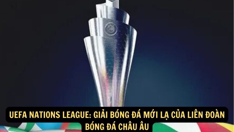 UEFA Nations League: Giải bóng đá mới lạ của Liên đoàn bóng đá châu âu