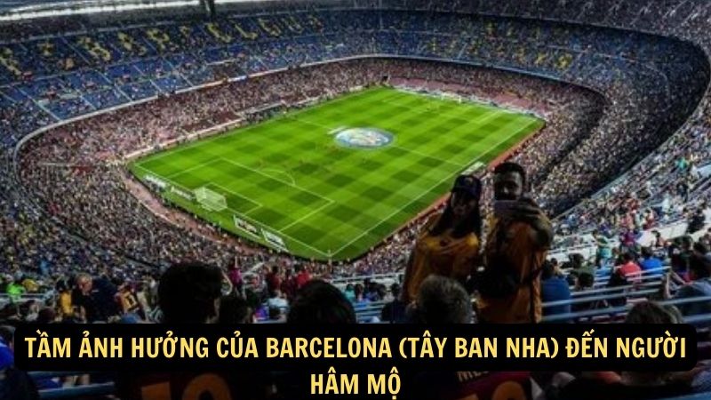 Tầm ảnh hưởng của Barcelona (Tây Ban Nha) đến người hâm mộ