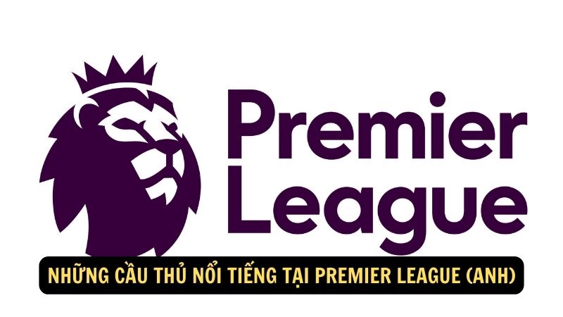 Những cầu thủ nổi tiếng tại Premier League (Anh)