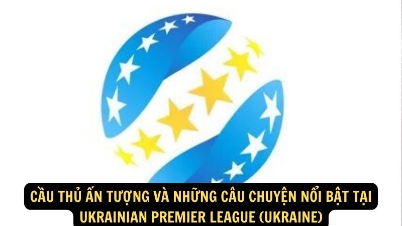 Cầu thủ ấn tượng và những câu chuyện nổi bật tại Ukrainian Premier League (Ukraine)